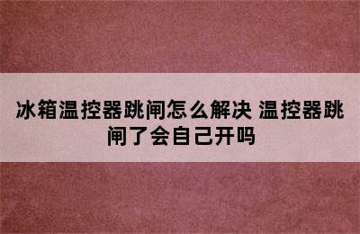 冰箱温控器跳闸怎么解决 温控器跳闸了会自己开吗